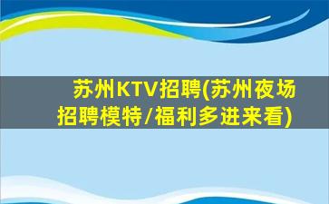 苏州KTV招聘(苏州夜场招聘模特/福利多进来看)
